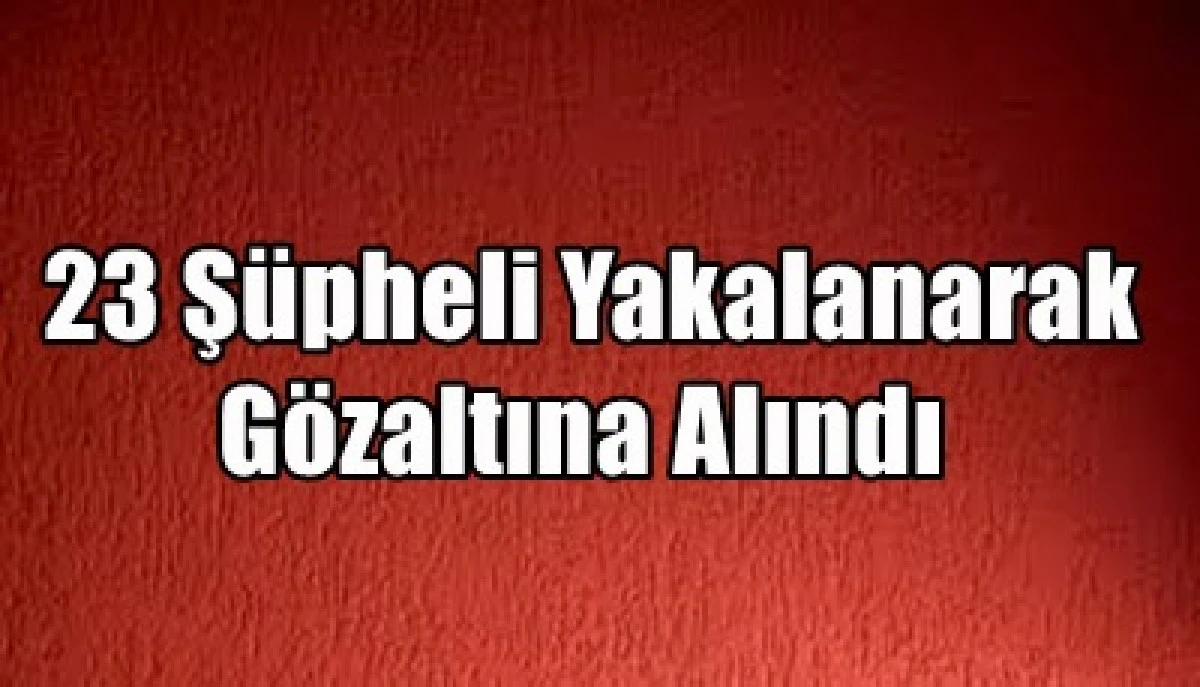 12 ilde operasyon d&uuml;zenlendi. 23 kişi g&ouml;zaltına alındı
