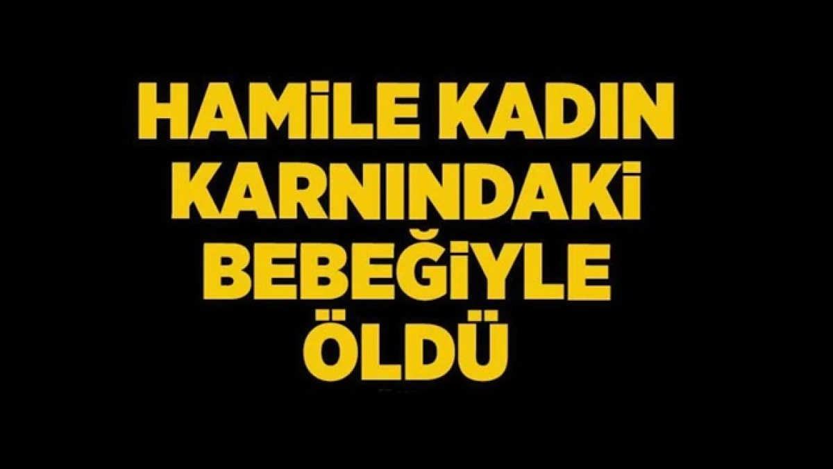27 yaşındaki hamile kadın hayatını kaybetti