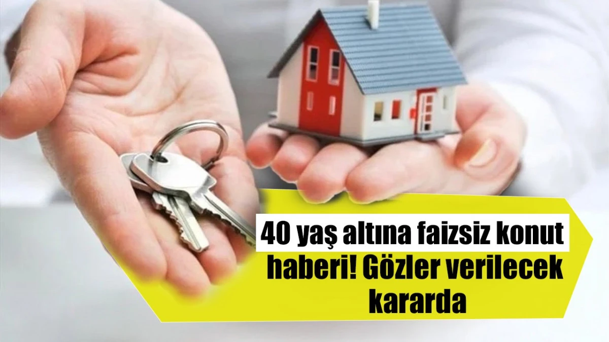 40 yaş altına faizsiz konut haberi: G&ouml;zler verilecek kararda!