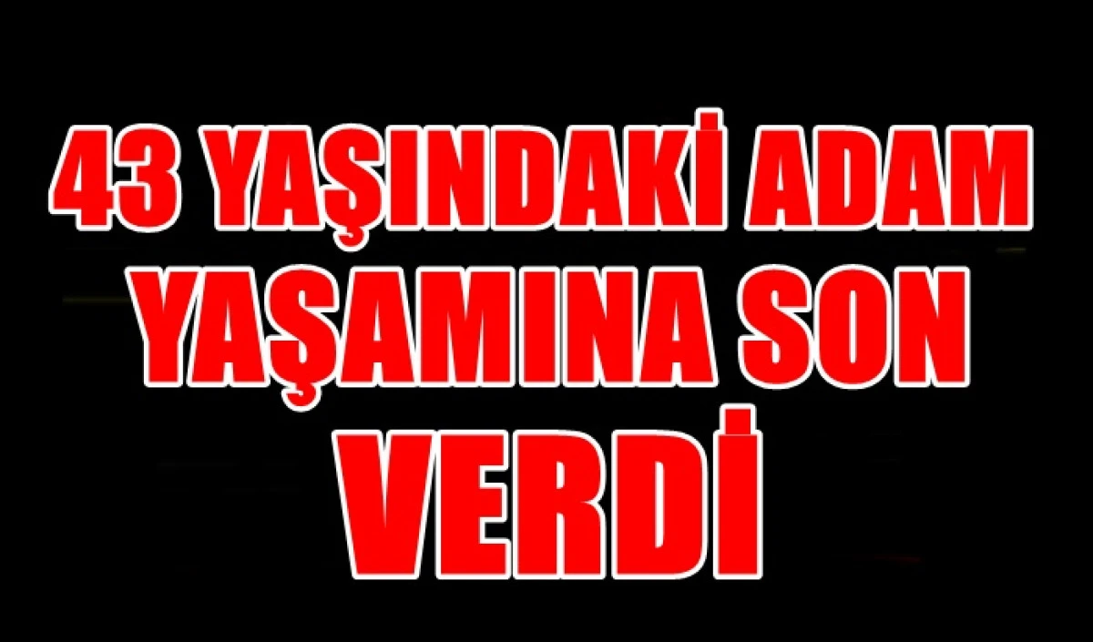 43 YAŞINDAKİ ADAM HAYATINA SON VERDİ