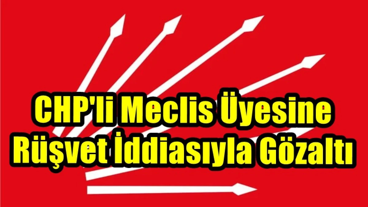 CHP'li meclis üyesine rüşvet iddiasıyla gözaltı