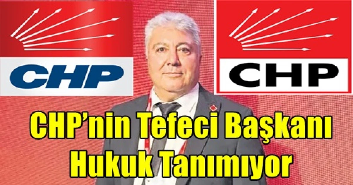 CHP&rsquo;nin tefeci başkanı hukuk tanımıyor