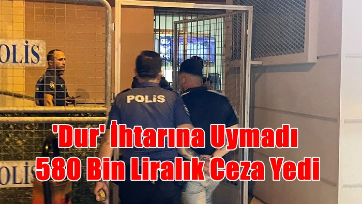 'Dur' İhtarına Uymadı  580 Bin Liralık Ceza Yedi