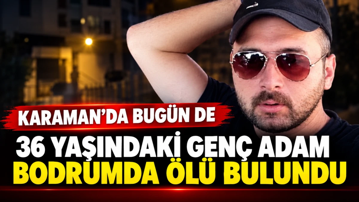 KARAMAN&rsquo;DA BUG&Uuml;N DE 36 YAŞINDAKİ GEN&Ccedil; ADAM BODRUMDA &Ouml;L&Uuml; BULUNDU