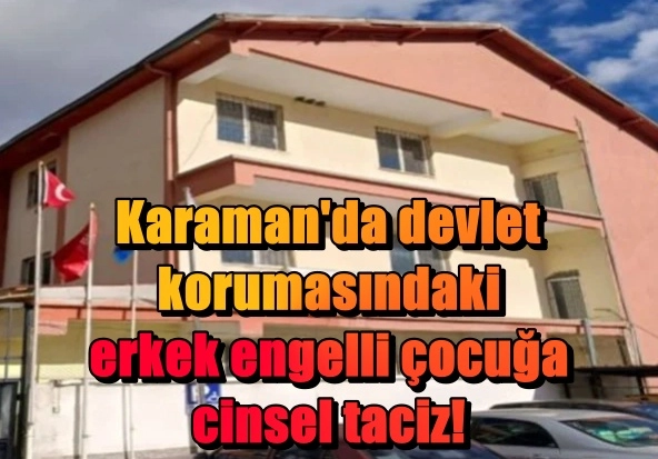 Karaman'da devlet korumasındaki erkek engelli çocuğa cinsel taciz!