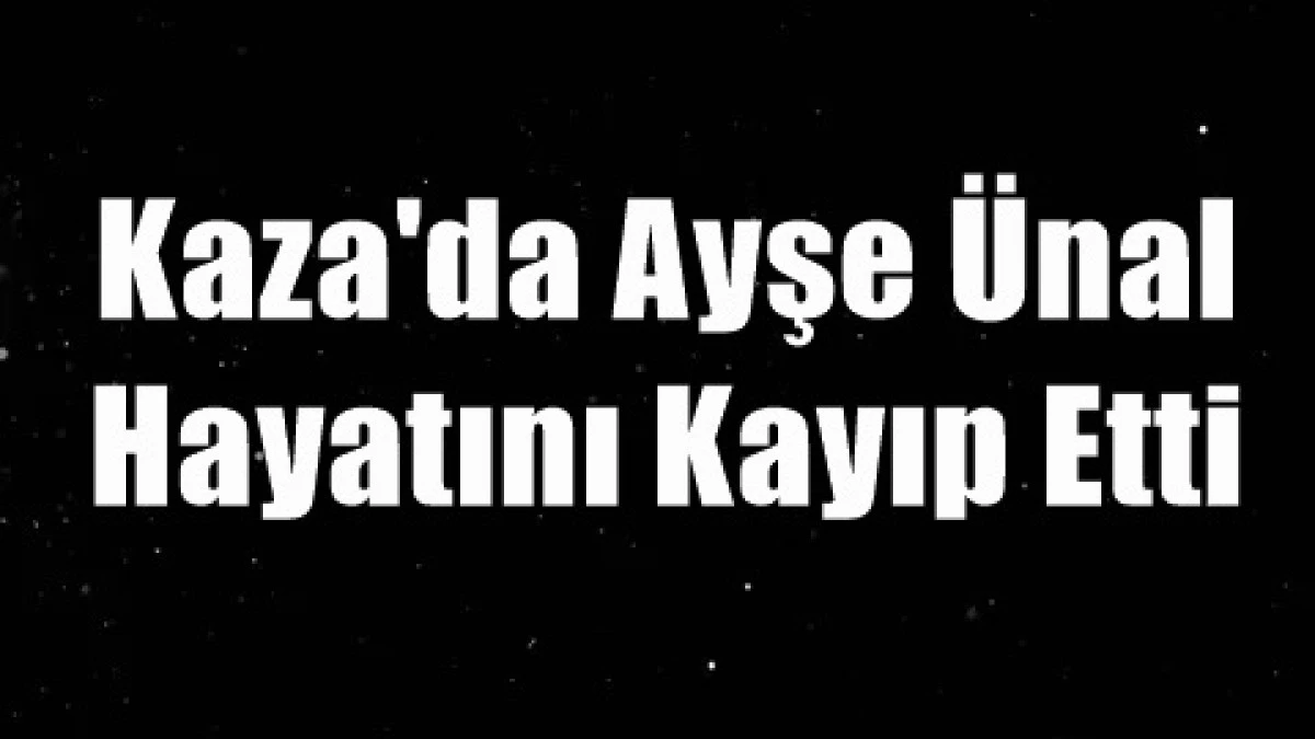 Kaza'da 23 yaşındaki Ayşe Ünal Hayatını Kayıp Etti