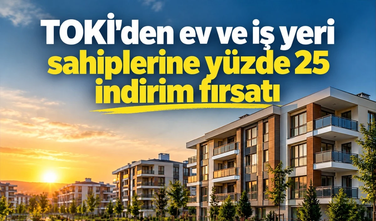 TOKİ&rsquo;den ev ve iş yeri sahiplerine y&uuml;zde 25 indirim fırsatı