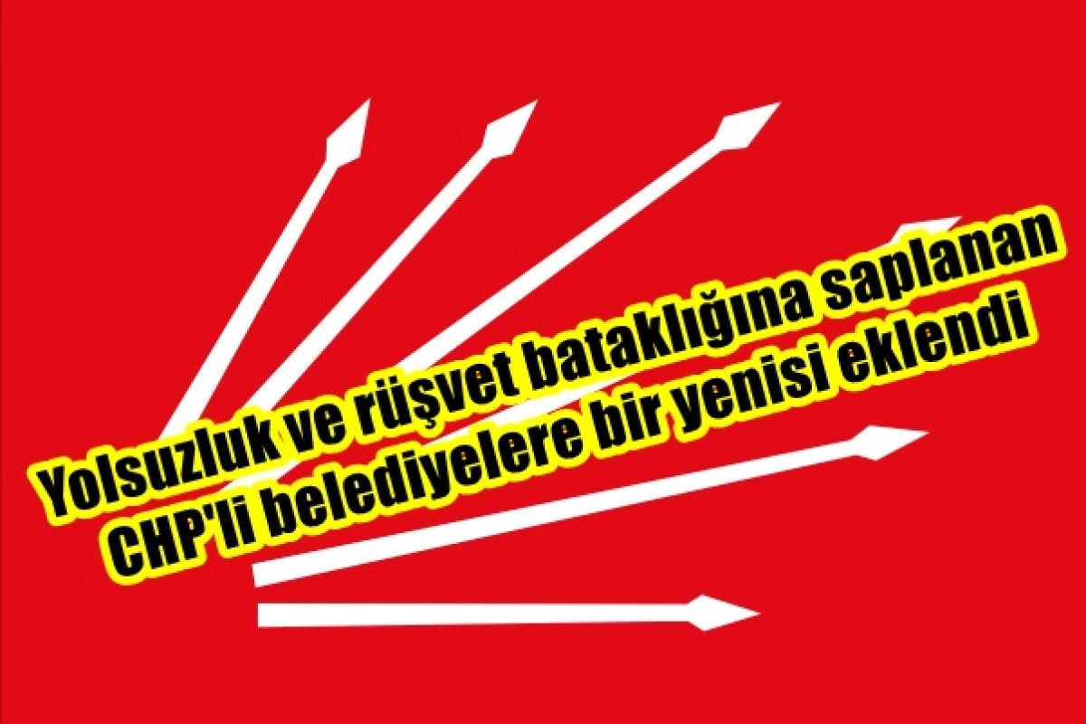 Yolsuzluk ve rüşvet bataklığına saplanan CHP'li belediyelere bir yenisi eklendi